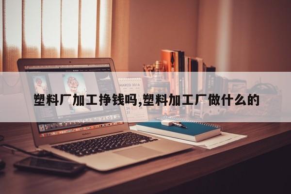 塑料厂加工挣钱吗,塑料加工厂做什么的