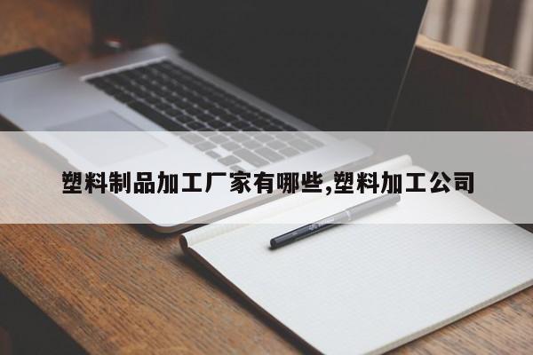 塑料制品加工厂家有哪些,塑料加工公司