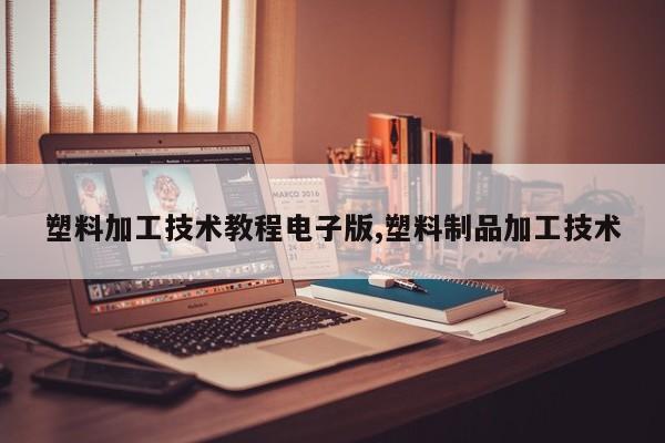 塑料加工技术教程电子版,塑料制品加工技术