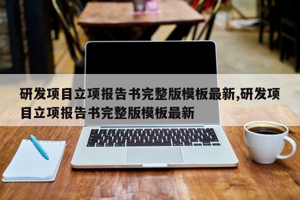 研发项目立项报告书完整版模板最新,研发项目立项报告书完整版模板最新