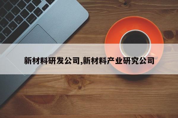 新材料研发公司,新材料产业研究公司