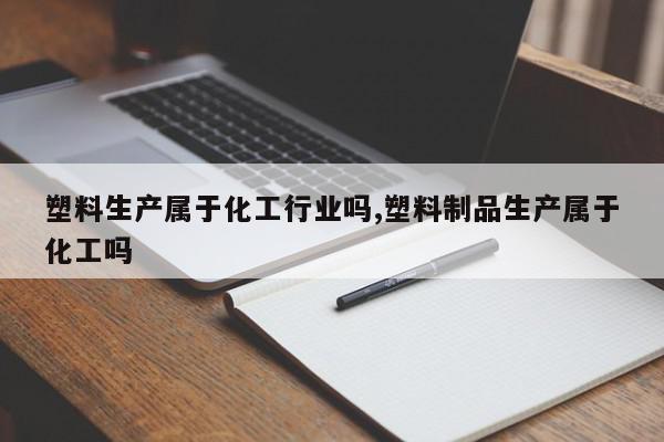 塑料生产属于化工行业吗,塑料制品生产属于化工吗