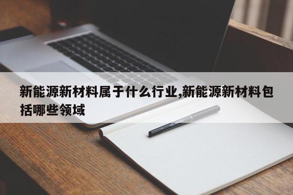 新能源新材料属于什么行业,新能源新材料包括哪些领域