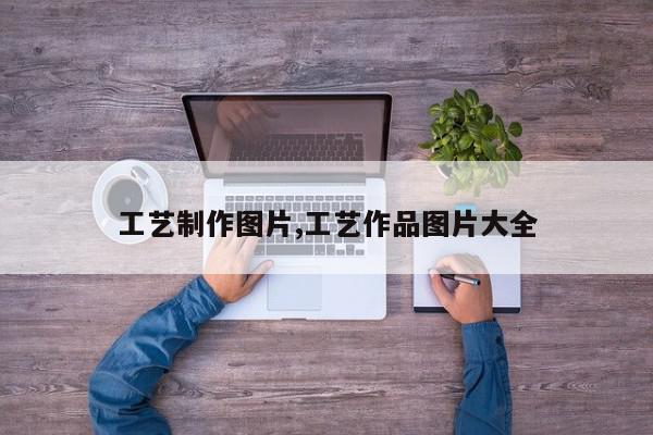 工艺制作图片,工艺作品图片大全