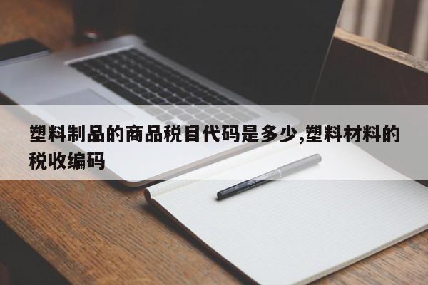 塑料制品的商品税目代码是多少,塑料材料的税收编码