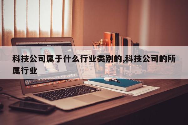 科技公司属于什么行业类别的,科技公司的所属行业