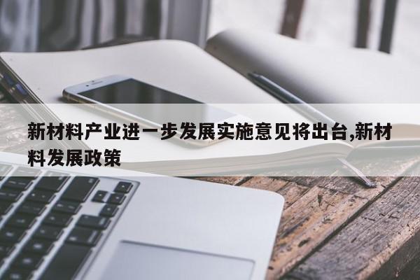 新材料产业进一步发展实施意见将出台,新材料发展政策
