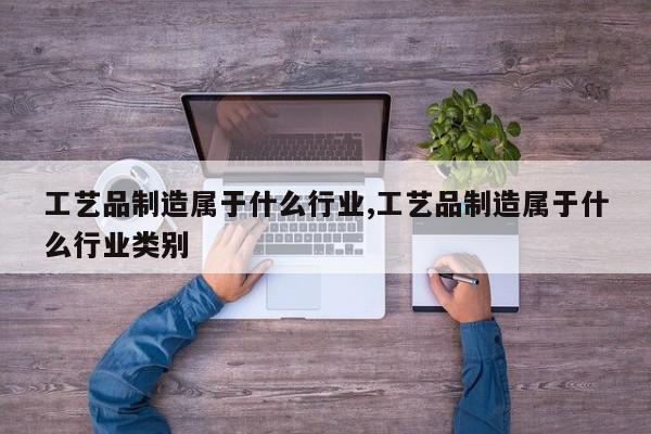 工艺品制造属于什么行业,工艺品制造属于什么行业类别