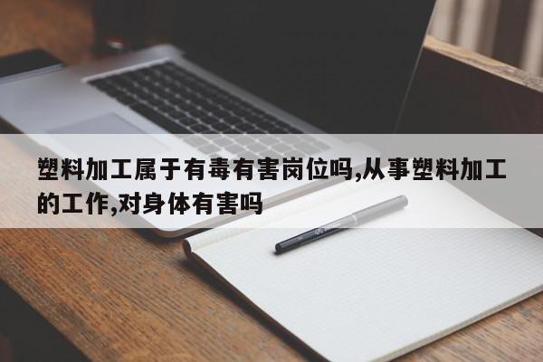 塑料加工属于有毒有害岗位吗,从事塑料加工的工作,对身体有害吗