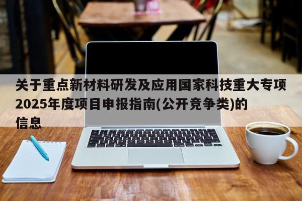 关于重点新材料研发及应用国家科技重大专项2025年度项目申报指南(公开竞争类)的信息