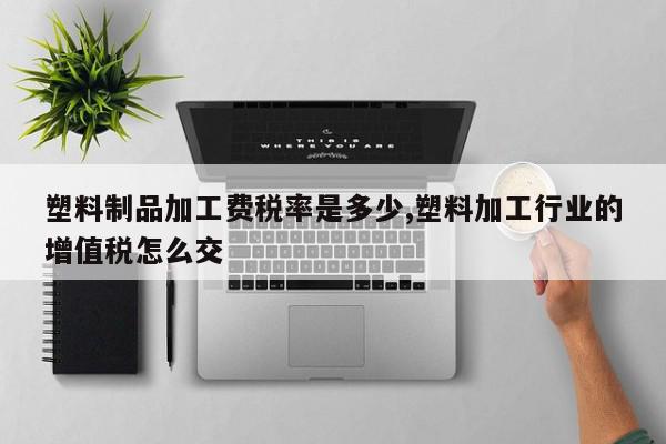 塑料制品加工费税率是多少,塑料加工行业的增值税怎么交