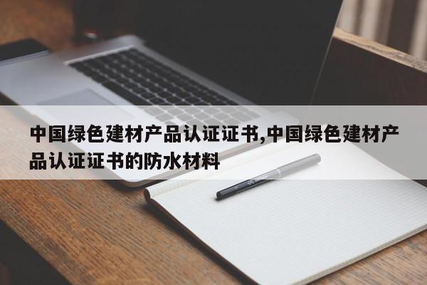 中国绿色建材产品认证证书,中国绿色建材产品认证证书的防水材料