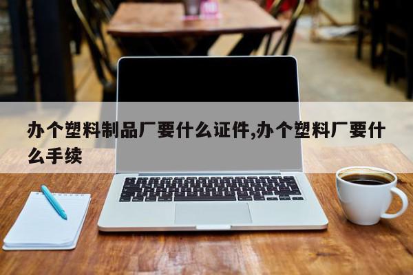 办个塑料制品厂要什么证件,办个塑料厂要什么手续