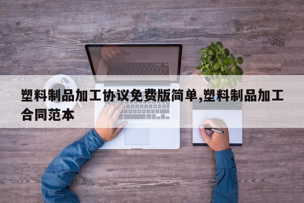 塑料制品加工协议免费版简单,塑料制品加工合同范本