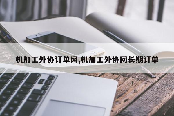 机加工外协订单网,机加工外协网长期订单